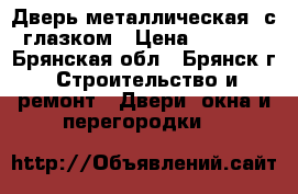 Дверь металлическая, с глазком › Цена ­ 5 360 - Брянская обл., Брянск г. Строительство и ремонт » Двери, окна и перегородки   